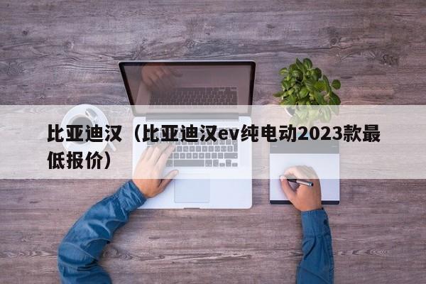 比亚迪汉（比亚迪汉ev纯电动2023款最低报价）