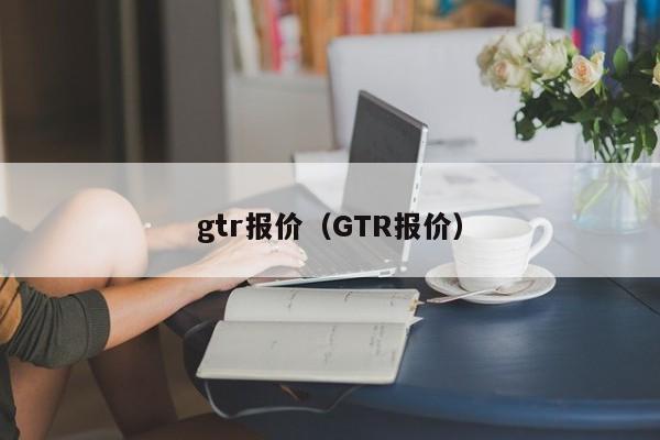 gtr报价（GTR报价）