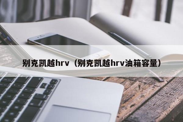 别克凯越hrv（别克凯越hrv油箱容量）