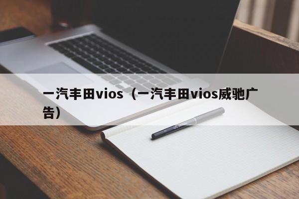 一汽丰田vios（一汽丰田vios威驰广告）