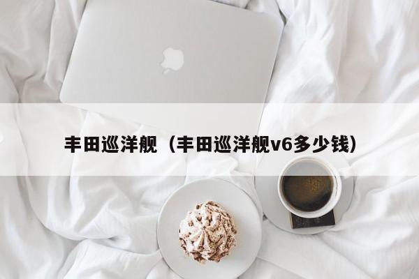 丰田巡洋舰（丰田巡洋舰v6多少钱）