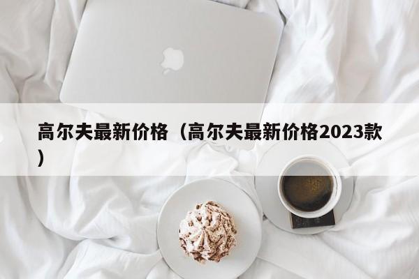 高尔夫最新价格（高尔夫最新价格2023款）