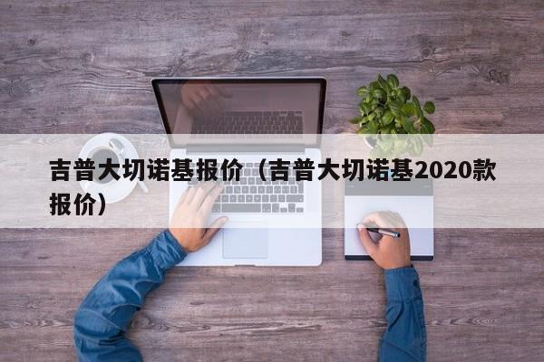 吉普大切诺基报价（吉普大切诺基2020款报价）