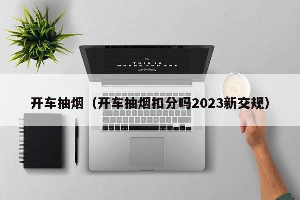 开车抽烟（开车抽烟扣分吗2023新交规）