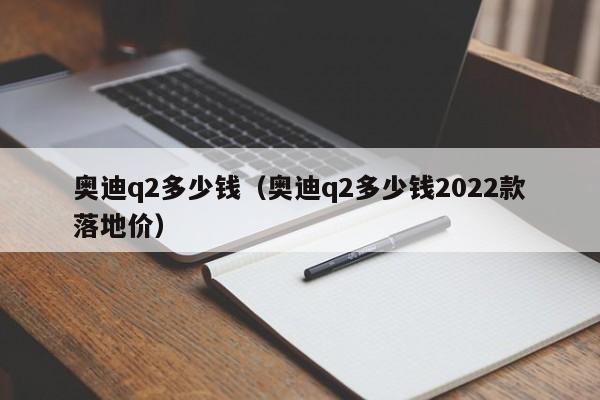 奥迪q2多少钱（奥迪q2多少钱2022款落地价）