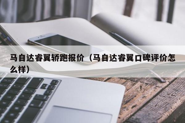 马自达睿翼轿跑报价（马自达睿翼口碑评价怎么样）