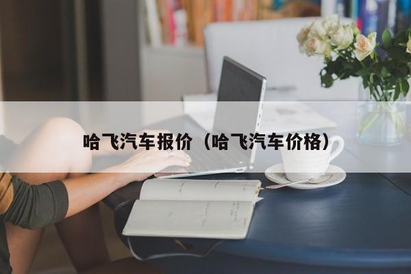 哈飞汽车报价（哈飞汽车价格）