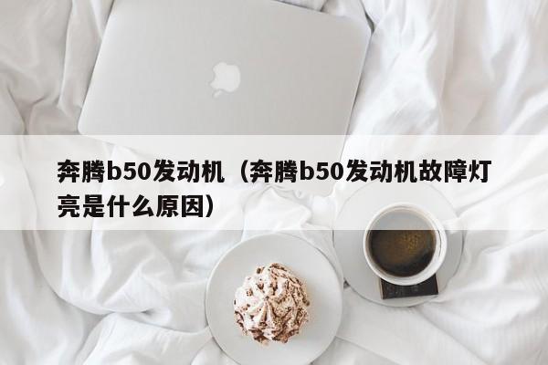 奔腾b50发动机（奔腾b50发动机故障灯亮是什么原因）