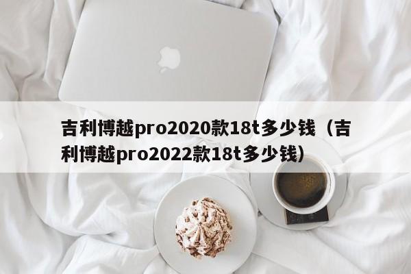 吉利博越pro2020款18t多少钱（吉利博越pro2022款18t多少钱）