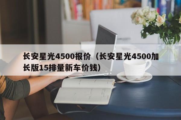 长安星光4500报价（长安星光4500加长版15排量新车价钱）