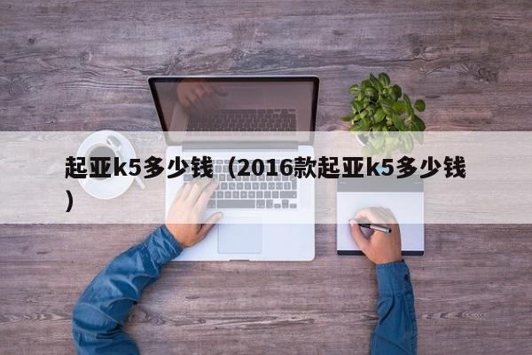 起亚k5多少钱（2016款起亚k5多少钱）