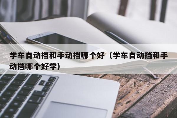 学车自动挡和手动挡哪个好（学车自动挡和手动挡哪个好学）