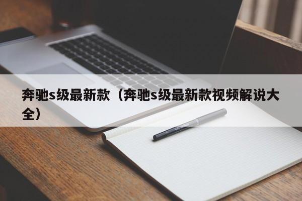 奔驰s级最新款（奔驰s级最新款视频解说大全）