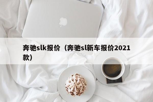 奔驰slk报价（奔驰sl新车报价2021款）