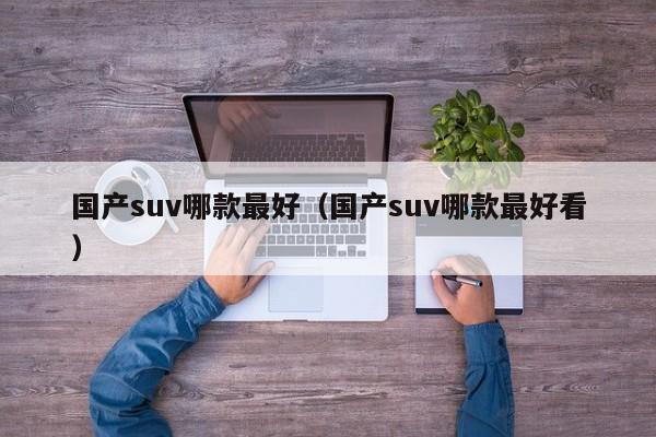 国产suv哪款最好（国产suv哪款最好看）