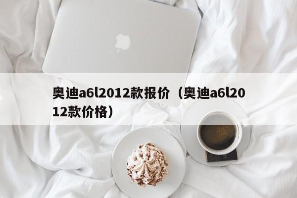 奥迪a6l2012款报价（奥迪a6l2012款价格）