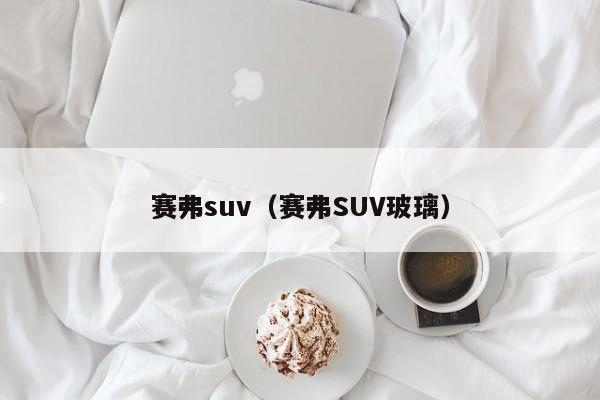 赛弗suv（赛弗SUV玻璃）