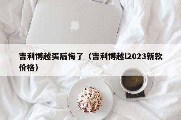 吉利博越买后悔了（吉利博越l2023新款价格）