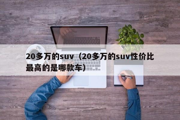 20多万的suv（20多万的suv性价比最高的是哪款车）