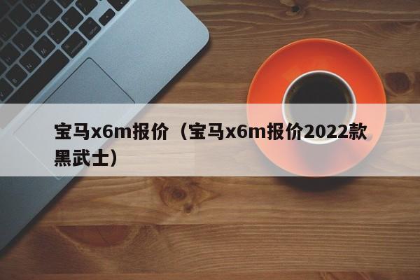 宝马x6m报价（宝马x6m报价2022款黑武士）