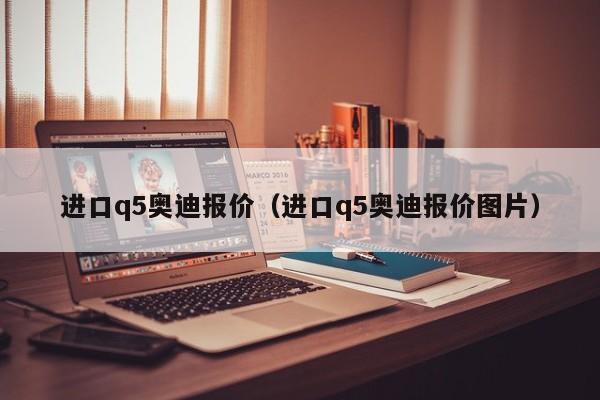 进口q5奥迪报价（进口q5奥迪报价图片）