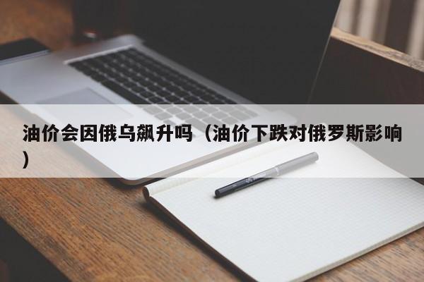 油价会因俄乌飙升吗（油价下跌对俄罗斯影响）