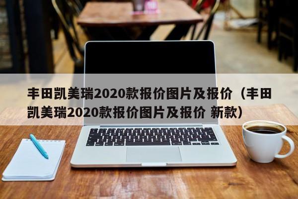 丰田凯美瑞2020款报价图片及报价（丰田凯美瑞2020款报价图片及报价 新款）