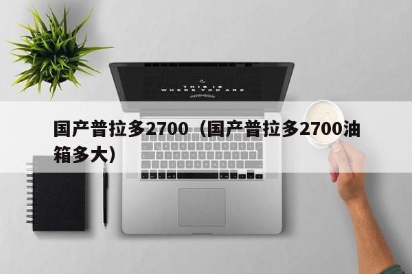 国产普拉多2700（国产普拉多2700油箱多大）