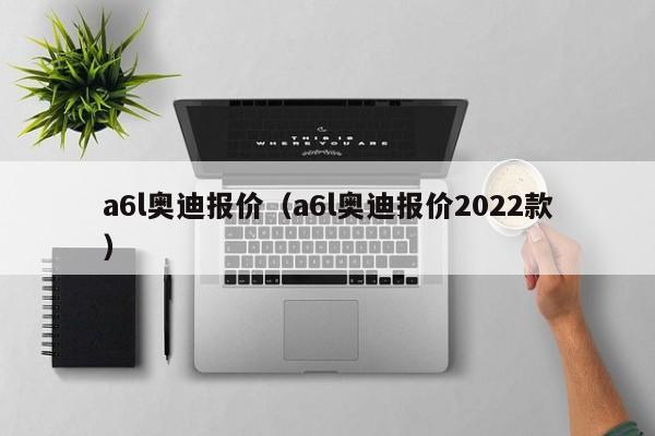 a6l奥迪报价（a6l奥迪报价2022款）