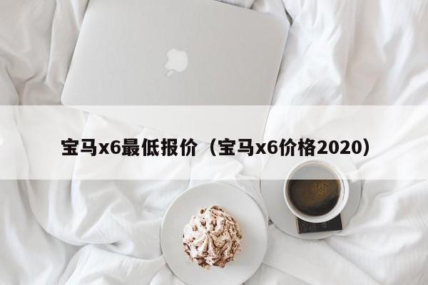 宝马x6最低报价（宝马x6价格2020）