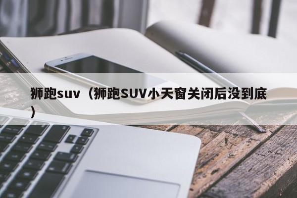 狮跑suv（狮跑SUV小天窗关闭后没到底）