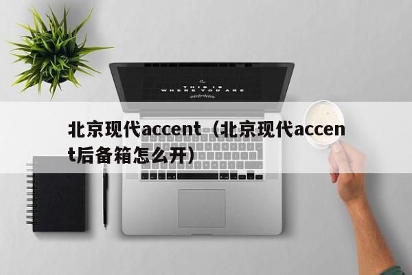 北京现代accent（北京现代accent后备箱怎么开）