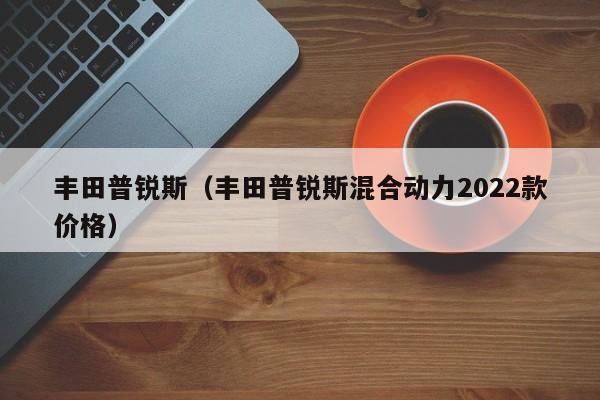 丰田普锐斯（丰田普锐斯混合动力2022款价格）