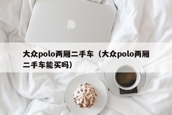 大众polo两厢二手车（大众polo两厢二手车能买吗）