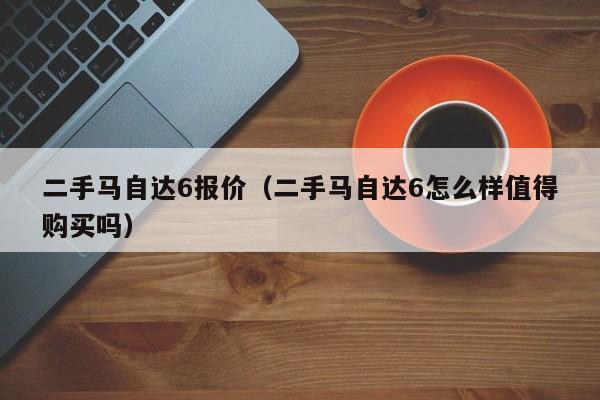 二手马自达6报价（二手马自达6怎么样值得购买吗）