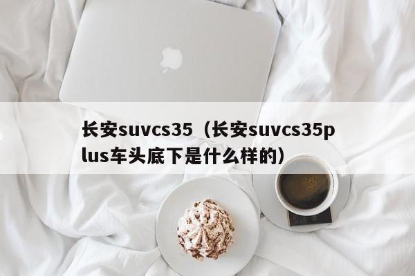 长安suvcs35（长安suvcs35plus车头底下是什么样的）