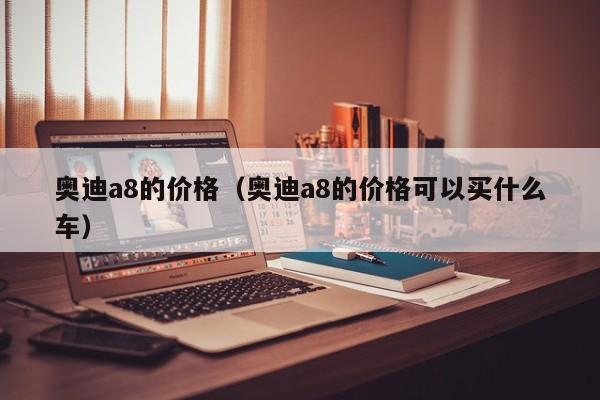 奥迪a8的价格（奥迪a8的价格可以买什么车）