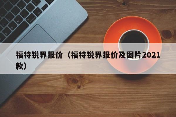 福特锐界报价（福特锐界报价及图片2021款）