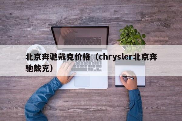 北京奔驰戴克价格（chrysler北京奔驰戴克）