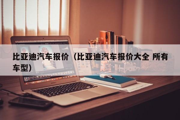 比亚迪汽车报价（比亚迪汽车报价大全 所有车型）