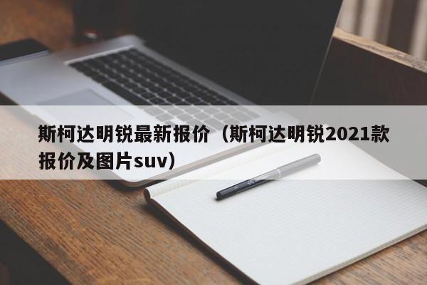 斯柯达明锐最新报价（斯柯达明锐2021款报价及图片suv）