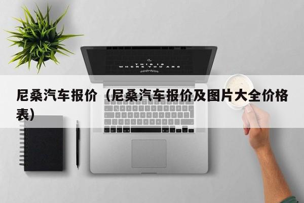 尼桑汽车报价（尼桑汽车报价及图片大全价格表）