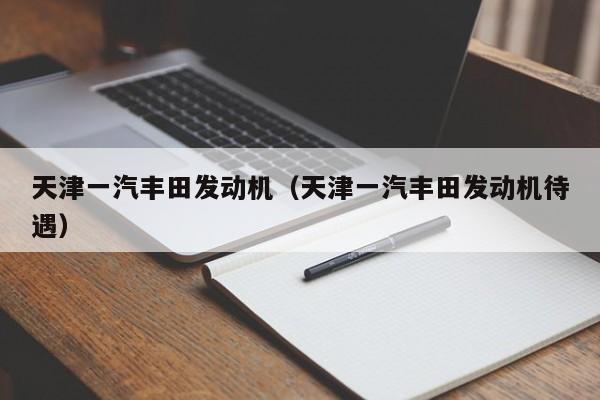 天津一汽丰田发动机（天津一汽丰田发动机待遇）