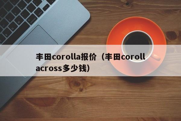 丰田corolla报价（丰田corollacross多少钱）