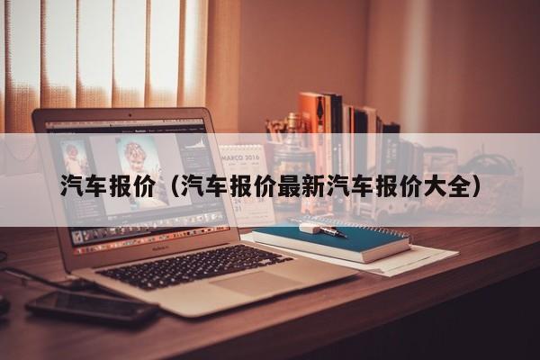 汽车报价（汽车报价最新汽车报价大全）