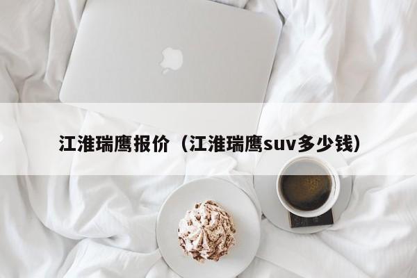 江淮瑞鹰报价（江淮瑞鹰suv多少钱）