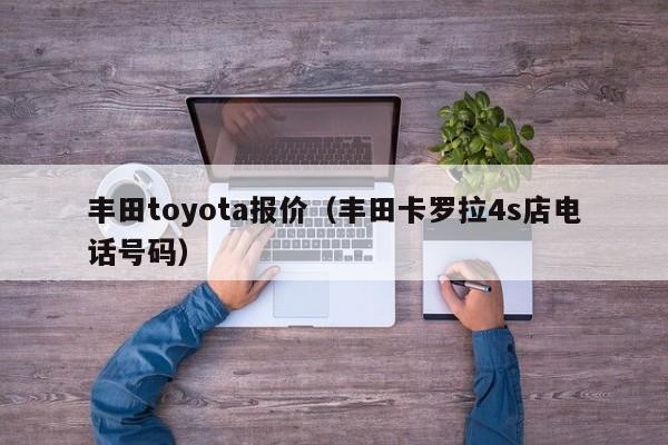 丰田toyota报价（丰田卡罗拉4s店电话号码）