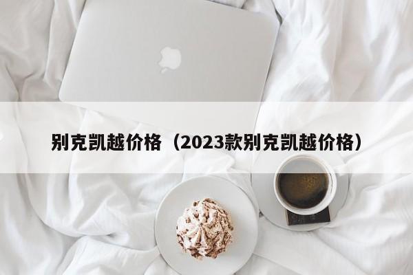 别克凯越价格（2023款别克凯越价格）