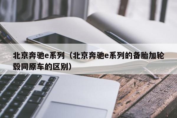 北京奔驰e系列（北京奔驰e系列的备胎加轮毂同原车的区别）