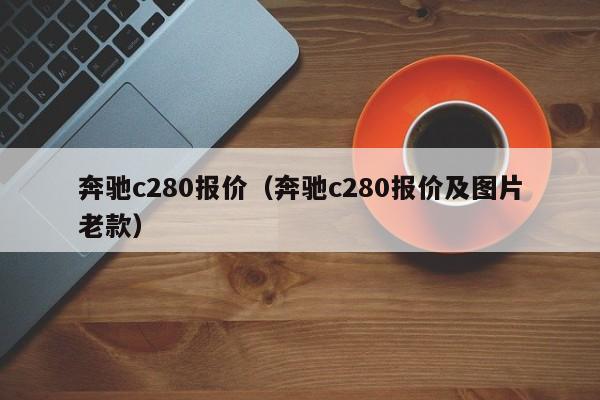 奔驰c280报价（奔驰c280报价及图片老款）